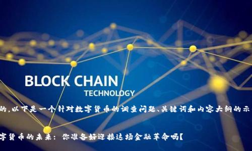 好的，以下是一个针对数字货币的调查问题、关键词和内容大纲的示例。


数字货币的未来: 你准备好迎接这场金融革命吗？