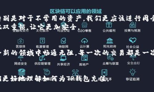 理解您的需求，下面是关于如何为TP钱包（Transfer Protocol Wallet）充值的详细内容。将提供一个引人入胜的、相关的关键词，以及内容大纲。

:
如何轻松为TP钱包充值？揭开数字货币的神秘面纱！

关键词:
TP钱包, 充值方法, 数字货币, 钱包安全

内容大纲:
1. 引言：数字货币的崛起和TP钱包的重要性
   - 数字货币的背景及其流行原因
   - TP钱包作为数字资产的管理工具

2. 理解TP钱包：它是什么以及它的作用
   - TP钱包的功能介绍
   - TP钱包的优势与独特之处

3. 充值前的准备工作：确保您的安全
   - 如何安全下载TP钱包
   - 注意事项：防范诈骗和安全问题

4. 步骤一：选择充值方式
   - 通过银行转账充值
   - 使用第三方平台充值
   - 使用其他数字货币进行充值

5. 步骤二：充值流程详细解读
   - 具体充值步骤及操作细节
   - 实际案例：一步一步教你完成充值

6. 步骤三：充值后如何确认
   - 如何检查充值状态
   - 常见问题解答

7. 提升财务安全的智慧：保护您的TP钱包
   - 冷钱包与热钱包的比较
   - 其他安全建议和最佳实践

8. 总结：让数字货币充值变得简单而安全
   - 重温每个步骤的重要性
   - 鼓励用户探索和投资数字货币

---

## 内容主体

引言：数字货币的崛起和TP钱包的重要性
在信息技术快速发展的今天，数字货币如雨后春笋般崛起，它的影响已经深刻到我们生活的方方面面。使用数字货币不仅可以提高交易的效率，还能提供更加广泛的投资机会。而TP钱包，作为连接用户与数字资产之间的桥梁，其重要性显而易见。
想象一下，生活就像一场冒险，当你在这片数字海洋中航行时，TP钱包就是你手中的舵，让你在风浪中稳稳掌控方向。

理解TP钱包：它是什么以及它的作用
TP钱包是用于存储和管理数字货币的工具，它不仅能帮助用户进行资金的管理，还能随时随地进行交易。就像一个数字银行，它不仅安全可靠，还能帮助你随时把握市场瞬息万变的趋势。
通常情况下，TP钱包分为热钱包和冷钱包，前者用于频繁交易，后者则更注重安全。其实，选择哪种钱包，就像选择一件合适的衣服，适合自己的才是最好的。

充值前的准备工作：确保您的安全
在为TP钱包充值之前，安全是第一位的。首先，要果断选择官方渠道来下载TP钱包应用，防止下载到假冒软件。在这个信息泛滥的时代，保护自己的数字资产就是我们保护财富的一种方式。
在你开始充值之前，不妨先考虑一下你的网络环境，就如同在大海中航行之前要了解气候变化，这样才能确保航行的安全。

步骤一：选择充值方式
TP钱包支持多种充值方式，包括银行转账、第三方支付平台、以及通过其他数字货币进行充值。每种方式都有其自身的特点，就像一张精美的地图，指引着你找到最便捷的道路。
如果你选择银行转账，确保你的转账信息正确无误；使用第三方平台时，选择信誉良好的服务商；而通过其他数字货币充值，则需要提前了解相关的兑换比例和手续费。

步骤二：充值流程详细解读
无论你选择哪种方法，充值的第一步都是打开TP钱包，登录你的账户。接下来，跟随着应用中的指引，输入充值金额和所需的信息。这一过程就像是精心制作一份美味的菜肴，每一步都要细致入微。
比如，若选择通过银行转账，你需要输入你的开户行信息和转账金额。这时，TP钱包就如同你的厨师，帮你调配出属于你的数字财富盛宴。

步骤三：充值后如何确认
在完成充值后，确认交易状态是必不可少的一步。返回TP钱包首页，你可以查看余额变化或者查看交易记录。这一过程就像是等待面包出炉，你的期待会让你更加关注每一步变化。
如果充值遇到困难，不要惊慌，许多钱包都提供客服支持，你可以寻求专业帮助，就如同航行途中使用导航仪来指引方向。

提升财务安全的智慧：保护您的TP钱包
数字资产的安全性不仅仅依靠TP钱包本身，还需要用户的配合。使用冷钱包可以大幅提升安全性，特别是对于不常用的资产，我们更应该进行周全规划。想象一下，安全就像银行的保险箱，只有妥善存放，财富才能安然无恙。
此外，建议定期检查账户安全，利用复杂的密码组合和二次验证机制，这就像是给你的宝藏加上一把双重锁，让它更加安全。

总结：让数字货币充值变得简单而安全
数字货币的世界充满了无限的可能，掌握为TP钱包充值的方法，就如同打开了一扇窗，让你在这个全新的领域中畅通无阻。每一次的交易都是一次新的冒险，而每一笔资金的流动都是对未来的一次投资。
捂紧你的钱包，拥抱数字未来，愿我们都能在这场数字财富的旅程中顺利前行。

通过以上结构和内容，我们不仅能够为用户提供丰富的充实信息，还能增强用户的阅读体验，让他们更好地理解如何为TP钱包充值。