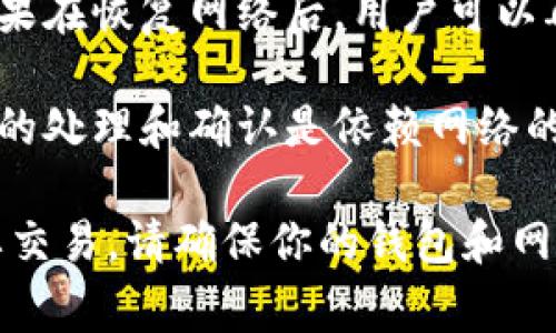 在断网状态下，TP钱包（通常指的是一个加密货币钱包）的转账功能受限，具体情况取决于钱包的类型和其设计。在大多数情况下，加密货币转账需要与区块链网络进行交互，而这通常意味着需要互联网连接。

以下是一些相关信息：

1. **离线签名**：一些钱包允许用户在没有网络的情况下生成交易并进行签名。用户可以在离线状态下创建交易内容，然后将其保存到一个文件中。之后，用户可以通过连接到互联网的其他设备将这个已签名的交易广播到网络中。

2. **临时存储**：在断网期间，用户可能能够创建交易并在本地保存，但无法将交易发送给区块链。如果在恢复网络后，用户可以再进行确认和发送。

3. **链上确认**：即使在断网的情况下，已产生的交易在网络恢复后会被处理，但需要注意的是，交易的处理和确认是依赖网络的。

总之，若要确保加密货币的转账操作顺利进行，最好是在有网络连接的情况下完成操作。如需进行重要交易，请确保你的钱包和网络状态良好。