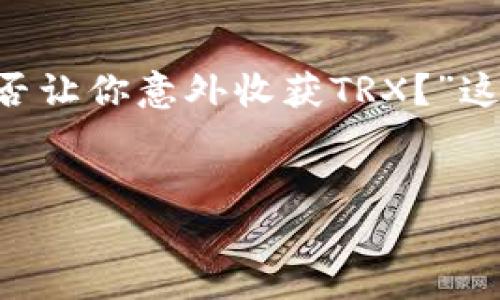 关于“TP钱包存U领TRX”的问题，可以带有一定的悬念性，例如：“TP钱包存U，能否让你意外收获TRX？”这是一个适合大众且易于的。以下是相应的标签与关键词，内容大纲和主题内容。


TP钱包存U，能否让你意外收获TRX？