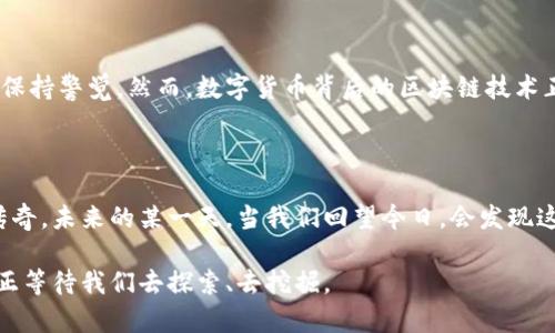 哪种数字货币价格最高？揭示背后的秘密与未来趋势

数字货币, 最高价格, 比特币, 加密货币/guanjianci

一、揭开数字货币的面纱

数字货币，这个词在近几年如潮水般涌入我们的生活。它的种类繁多，犹如繁星般闪烁，但在人们心中，总有那么一种，它的价格高昂，让无数投资者为之倾倒，疲于追逐。其中最受瞩目的无疑是比特币。人们常常将数字货币与财富、未来、技术等词汇相联结，但眼下，最大的悬念依然是：哪种数字货币的价格最高？

二、比特币：数字黄金的璀璨光辉

比特币的故事始于2009年，当时的它如同一株新芽，在数字货币的土壤里悄悄生根发芽。然而，随着市场的逐渐成熟，它从最初的几美分一路飙升，成为今日市值最高的数字货币。比特币犹如一盒巧克力，里面藏着各种超乎想象的可能性。无论用户是希望进行投资还是寻求技术体验，比特币都能为他们带来惊喜。

三、以太坊：不仅仅是一种货币

以太坊的问世为数字货币带来了新的定义，它并不仅仅是一个交易媒介，而是一个可以运行智能合约的平台。就像是一栋未来主义的建筑，里面每一层都充满了创新与惊喜。尽管目前以太坊的价格不及比特币高，但它在技术上的革命性以及广泛的应用前景使其成为数字货币领域里不可忽视的力量。

四、莱特币：银色伴侣的崛起

莱特币有时被称为数字货币的“银”，它以较快的交易确认时间著称，理应成为日常交易中的一颗明珠。莱特币的设计初衷是为了改善比特币的一些局限性，正如银和黄金的关系，尽管地位不那么显赫，但同样不可或缺。

五、其他值得关注的数字货币

除了比特币和以太坊，还有许多其他数字货币同样吸引眼球。比如，Ripple（瑞波币）以其高效的支付系统闻名，狗狗币则因其社区文化而受到青睐。这些货币犹如多彩的花朵，在数字货币的花园中竞相开放，各展风采。

六、数字货币的未来：藏于暗流之中的风暴

当我们将目光投向数字货币的未来时，便会发现这是一片充满不确定性的海洋。正如行驶在怀疑与信念之间的小船，投资者必须时刻保持警觉。然而，数字货币背后的区块链技术正逐渐被各行各业所接受，仿佛是一道穿透黑暗的光芒。

七、结语：岁月沉淀下的选择

数字货币的世界如同一张涌动的巨网，充满了机会与风险。无论比特币还是以太坊，它们在市场的更迭中，都将继续书写属于自己的传奇。未来的某一天，当我们回望今日，会发现这段旅程中每一笔投资、每一次选择，都是岁月沉淀下的智慧积累。

通过这种比喻化的表达，数字货币就在我们眼前变得不那么抽象，而是与生活、文化紧密相连。每一种货币都有其独特的故事和价值，正等待我们去探索、去挖掘。