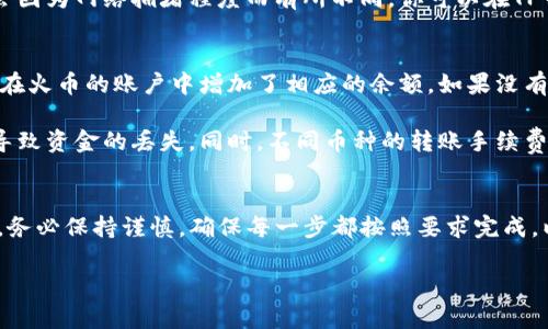 将TP钱包中的币转到火币交易所的具体步骤如下：在开始之前，请确保你已经在火币上注册了账户，并且完成了身份验证。

步骤一：选择转出的币种
首先，打开你的TP钱包，找到你要转出的币种。例如，如果你要转出USDT，就点击USDT的选项。确保你在TP钱包中拥有足够的余额来完成转账，并记住不同币种的转账规则。

步骤二：获取火币的充值地址
在火币交易所中，找到你要充值的币种的充值页面。这里会显示一个唯一的充值地址。复制这个地址，注意确保它是对应你在TP钱包中选择的币种。例如，如果你要转出USDT，就确保你复制的是USDT的充值地址。

步骤三：发起转账
返回TP钱包，找到“转账”或“发送”的选项。在输入框中粘贴之前复制的火币充值地址。在输入发送金额时，请仔细检查确保输入无误。大多数钱包也会在转账时提示你支付的网络手续费，所以请预留出一些余额以覆盖这部分费用。

步骤四：确认转账
在完成所有信息的输入后，仔细检查所有的信息是否无误，然后确认转账。这一步骤可能会要求输入密码或进行指纹确认，以确保转账的安全性。

步骤五：等待转账确认
转账请求发出后，你需要等待区块链网络确认交易。这通常需要几分钟时间，具体时间可能会因为网络拥堵程度而有所不同。你可以在TP钱包中查看交易状态，确保转账成功。

步骤六：确认火币到账
最后，登录你的火币账户，查看所充值币种的余额是否有更新。如果交易成功，你应该能看到在火币的账户中增加了相应的余额。如果没有看到更新，可以稍等片刻，或者直接联系火币客服进行咨询。

需要注意的是，在转账过程中一定要确保地址的准确性，使用正确的币种，避免因为小失误导致资金的丢失。同时，不同币种的转账手续费和时间也不同，建议在转账前查看相关信息。

总结
将TP钱包里的币转到火币交易所其实是一个简单的过程，只需按照上述步骤进行操作即可。务必保持谨慎，确保每一步都按照要求完成，以保护你的资产安全。 

希望这些信息能帮助到你顺利进行币的转移，开启你的数字货币交易之旅！