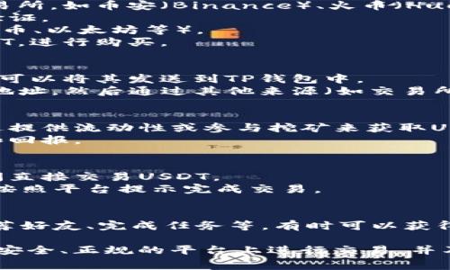 获取USDT（Tether）的方式有很多，以下是一些常见的方法和步骤：

1. **通过交易所购买**：
   - 找一个支持USDT的交易所，如币安（Binance）、火币（Huobi）等。
   - 注册账户并完成身份验证。
   - 入金（可以用法币、比特币、以太坊等）。
   - 在交易市场中找到USDT，进行购买。

2. **通过钱包接收**：
   - 如果你已经拥有USDT，可以将其发送到TP钱包中。
   - 获取你的TP钱包USDT地址，然后通过其他来源（如交易所或朋友）将USDT转入该地址。

3. **参与挖矿或收益计划**：
   - 部分平台允许用户通过提供流动性或参与挖矿来获取USDT。
   - 探索相关平台的要求和回报。

4. **通过P2P交易**：
   - 一些平台支持用户之间直接交易USDT。
   - 寻找信用良好的卖家，按照平台提示完成交易。

5. **根据平台活动或奖励**：
   - 参与各类活动，例如推荐好友、完成任务等，有时可以获得USDT奖励。

无论选择何种方式，请确保在安全、正规的平台上进行交易，并及时了解相关费用和风险。