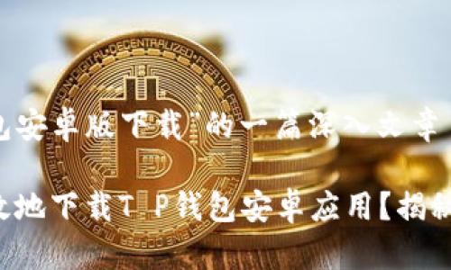 关于“T P钱包安卓版下载”的一篇深入文章

如何安全高效地下载T P钱包安卓应用？揭秘背后的秘密！