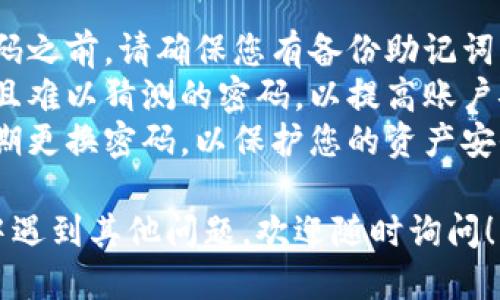 如果您希望修改TP钱包（Trust Wallet）的密码，请按照以下步骤进行操作：

### 修改TP钱包密码的步骤：

1. **打开TP钱包应用**：
   - 在您的手机上找到并打开TP钱包应用。

2. **访问设置**：
   - 在主界面上，通常可以在右下角找到“设置”图标，点击进入。

3. **安全与隐私**：
   - 在“设置”菜单中，找到“安全”或“安全与隐私”选项，点击下进入。

4. **修改密码**：
   - 在安全设置中，应该会看到“修改密码”或“更改密码”的选项，点击它。

5. **输入当前密码**：
   - 系统会要求您输入当前的密码以确保安全。

6. **设置新密码**：
   - 输入新密码并确认。建议选择一个强密码，包含字母、数字和特殊字符，以提高安全性。

7. **保存设置**：
   - 确认新密码后，保存设置并退出。

### 注意事项：
- **备份助记词**：在修改密码之前，请确保您有备份助记词，以防丢失访问权限。
- **安全性**：选择一个复杂且难以猜测的密码，以提高账户安全性。
- **定期修改密码**：建议定期更换密码，以保护您的资产安全。

如果您在使用TP钱包的过程中遇到其他问题，欢迎随时询问！
