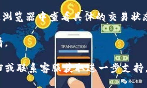 要查看TP钱包中的币种交易详情，可以按照以下步骤进行操作：

1. **打开TP钱包**：在您的移动设备上找到并打开TP钱包应用。

2. **选择币种**：在主界面中，找到您想查看交易详情的币种。这通常是在资产列表中。

3. **查看资产详情**：点击所选币种，进入其资产详情页面。此页面通常会显示该币种的实时价格、持有数量以及交易记录。

4. **查看交易记录**：在资产详情页面，找到并点击“交易记录”或“历史记录”选项。这里会列出所有与该币种相关的交易，包括转入、转出、买入和卖出的记录。

5. **查看具体交易详情**：在交易记录中，您可以点击每一个具体的交易项，查看更详细的信息，包括交易时间、交易金额、交易hash以及交易状态等。

6. **确认交易状态**：如果需要，您可以根据交易hash在区块链浏览器中查看具体的交易状态和历史。

通过以上步骤，您可以方便地查看TP钱包中任何币种的交易详情。

如果您在流程中遇到任何问题，可以查阅TP钱包的官方帮助文档或联系客服获取进一步支持。