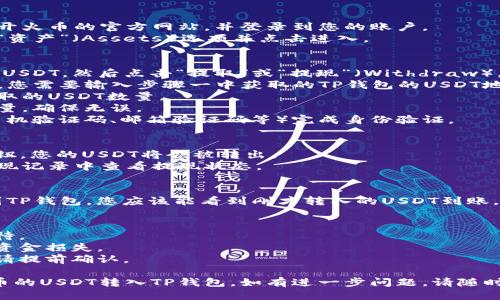 要将火币上的USDT转入TP钱包，您可以按照以下步骤进行操作：

### 步骤一：获取TP钱包的USDT地址
1. **打开TP钱包**：在您的手机上找到TP钱包应用并打开。
2. **选择USDT**：在钱包界面中找到USDT（Tether）选项，点击进入。
3. **获取地址**：点击接收（Receive）或充值（Deposit），然后您会看到一个钱包地址。这是您需要将USDT发送到的地址。

### 步骤二：登录火币交易所
1. **访问火币官网**：在浏览器上打开火币的官方网站，并登录到您的账户。
2. **进入资产页面**：在主页上找到“资产”（Assets）选项并点击进入。

### 步骤三：提取USDT
1. **选择USDT**：在资产页面上寻找USDT，然后点击“提取”或“提现”（Withdraw）。
2. **输入TP钱包地址**：在提取页面，您需要输入步骤一中获取的TP钱包的USDT地址。
3. **输入提取数量**：填写您想要提取的USDT数量。
4. **确认信息**：再次核对地址和数量，确保无误。
5. **完成验证**：根据验证方式（如手机验证码、邮箱验证码等）完成身份验证。

### 步骤四：提交提现申请
1. **提交申请**：点击“提交提现”按钮，您的USDT将会被转出。
2. **查看状态**：您可以在火币的提现记录中查看提现状态。

### 步骤五：确认到账
1. **查看TP钱包**：稍等片刻后，回到TP钱包，您应该能看到刚才转入的USDT到账。

请注意：
- 转账可能需要一些时间，请耐心等待。
- 确保在转账前仔细核对地址，以防资金损失。
- 交易所和钱包可能会收取手续费，请提前确认。

通过以上步骤，您便可以顺利地将火币的USDT转入TP钱包，如有进一步问题，请随时询问！
