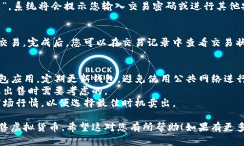 在使用TP钱包进行币的出售时，具体步骤相对简单但需要注意安全和操作细节。以下是一个简要的指南，帮助您了解如何在TP钱包里卖币。

### 在TP钱包里卖币的步骤

#### 1. 打开TP钱包
首先，确保您已经在手机上下载安装了TP钱包，并且已经创建或导入了您的钱包地址。

#### 2. 选择您要出售的币种
在钱包首页中，您可以看到自己持有的各种虚拟货币。点击您想要出售的币种。

#### 3. 点击“转账”或“出售”
根据TP钱包的界面，通常会有“转账”或“出售”等选项。选择此选项以开始交易。

#### 4. 输入出售详情
在转账页面，您需要输入出售的数量和接收地址（即您想要将币送到的地址）。确保接收地址正确，因为虚拟货币的转账是不可逆的。

#### 5. 确认交易
检查所有信息确保无误后，点击“确认”或“发送”，系统将会提示您输入交易密码或进行其他安全确认。

#### 6. 等待交易完成
交易确认后，您只需等待区块链网络处理您的交易。完成后，您可以在交易记录中查看交易状态。

### 注意事项
- **安全性**：确保您使用的是官方版的TP钱包应用，定期更新钱包，避免使用公共网络进行交易。
- **手续费**：了解当前的交易手续费，这是您出售时需要考虑的。
- **市场波动**：在出售币种前，可以先了解市场行情，以便选择最佳时机卖出。

通过以上步骤，您就可以顺利地在TP钱包中出售虚拟货币。希望这对您有所帮助！如果有更多具体问题或需要进一步的指导，请随时询问。
