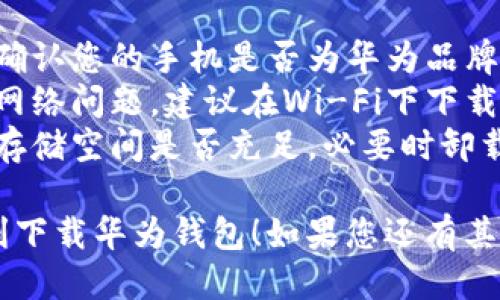 要下载华为手机钱包，您可以按照以下步骤进行操作：

### 方法一：通过应用商店下载

1. **打开应用商店**  
   在您的华为手机上，找到并点击“应用商店”图标。

2. **搜索应用**  
   在应用商店的搜索框中输入“华为钱包”或“Wallet”。

3. **选择并下载**  
   在搜索结果中找到华为钱包应用，点击“下载”或者“安装”按钮。

4. **等待安装完成**  
   下载完成后，应用会自动安装，您可以在主屏幕上找到华为钱包图标。

5. **打开应用并设置**  
   点击打开华为钱包，您可以根据提示进行账户设置和相关信息的输入。

### 方法二：通过官方网站下载

1. **访问华为官网**  
   打开您的浏览器，访问华为官方网站。

2. **找到钱包应用**  
   在官网中搜索“华为钱包”，并进入相关页面。

3. **下载应用**  
   根据页面提示下载最新版本的华为钱包应用。

4. **安装应用**  
   下载完成后，在您的手机上找到该文件并打开进行安装。

5. **设置与使用**  
   请根据应用引导完成相应的设置和使用。

### 常见问题

- **无法找到应用商店**：请确认您的手机是否为华为品牌，并且系统版本已更新到最新。
- **下载过程缓慢**：可能是网络问题，建议在Wi-Fi下下载。
- **安装失败**：请检查手机存储空间是否充足，必要时卸载一些不常用的应用。

希望这些信息能够帮助您顺利下载华为钱包！如果您还有其他问题，请随时问我。