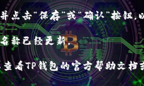 在TP钱包中修改网络名称的步骤通常如下，但请注意具体步骤可能因版本更新而有所不同。以下是一般的指导：

1. **打开TP钱包**：在您的手机上启动TP钱包应用。

2. **进入设置**：通常，在应用的主界面中，您可以找到“设置”或者“钱包管理”的选项。

3. **选择网络设置**：在设置中，寻找类似“网络管理”或“区块链网络”的选项。

4. **修改网络名称**：
   - 找到您想要修改名称的网络，点击进入。
   - 在网络详情页面，您应该能看到“网络名称”或“名称”字段。点击它并输入您想要的新名称。

5. **保存更改**：完成修改后，确保找到并点击“保存”或“确认”按钮，以保存您的更改。

6. **查看效果**：返回主界面，确保网络名称已经更新。

如果在操作过程中遇到任何问题，您可以查看TP钱包的官方帮助文档或联系客服以获得更准确的指导。