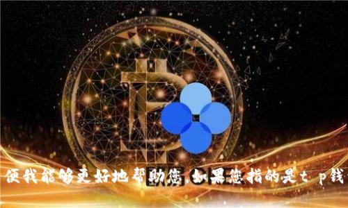 t p 钱包没有翻译的具体产品信息或上下文，请您提供更详细的信息以便我能够更好地帮助您。如果您指的是t p钱包的某种功能、使用方式或其他信息，请告知，我可以为您提供相关内容。