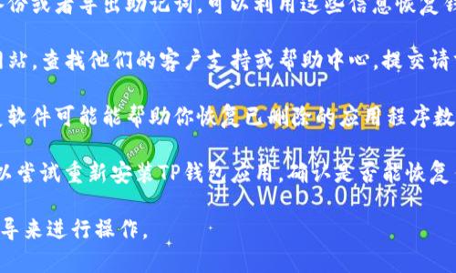 由于隐私和安全原因，具体找回TP钱包（TP Wallet）中删除数据的方法可能会因情况而异，但通常，你可以尝试以下步骤来恢复钱包：

1. **检查备份**：如果你有对钱包进行过备份或者导出助记词，可以利用这些信息恢复钱包。

2. **联系客户支持**：访问TP钱包的官方网站，查找他们的客户支持或帮助中心，提交请求以获取专业的支持。

3. **使用数据恢复工具**：有一些数据恢复软件可能能帮助你恢复已删除的应用程序数据，但这不是保证有效的解决办法。

4. **重新安装应用**：如果你没有备份，可以尝试重新安装TP钱包应用，确认是否能恢复任何信息。

务必确保采取合适的安全措施，并按官方指导来进行操作。