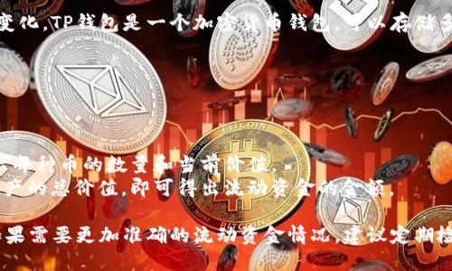 TP钱包（TP Wallet）中的流动资金具体金额会随时间和用户的交易行为而变化。TP钱包是一个加密货币钱包，可以存储多种数字资产，用户的流动资金包括他们在钱包中持有的加密货币的总价值。

要查看TP钱包中的流动资金金额，您可以按照以下步骤操作：

1. **打开TP钱包应用**：在您的设备上找到并打开TP钱包应用。
2. **登录账户**：使用您的凭证（如密码、指纹等）登录到您的钱包账户。
3. **查看资产**：在钱包首页，您可以看到持有的各种加密货币，通常会显示每种币的数量和当前价值。
4. **计算流动资金**：将持有的所有代币的当前市场价相乘，再加总所有资产的总价值，即可得出流动资金的金额。

需要注意的是，加密货币价格波动较大，流动资金的实时值可能发生变化，如果需要更加准确的流动资金情况，建议定期检查。