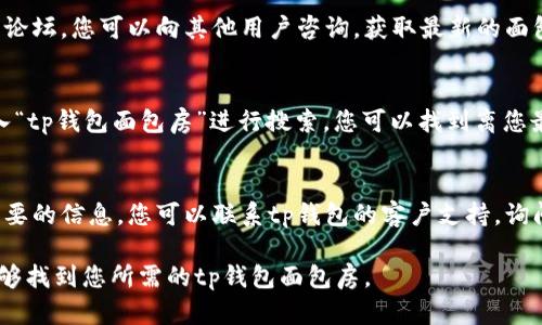 要寻找t p钱包的面包房，您可以通过以下几个途径查找：

1. 官方网站或应用程序
首先，您可以查看tp钱包的官方网站或在其应用程序中查找相关功能，通常官方网站会提供关于面包房位置的信息。

2. 社交媒体和社区论坛
通过社交媒体平台或者相关的社区论坛，您可以向其他用户咨询，获取最新的面包房位置或者建议。

3. 线上地图服务
使用谷歌地图或其他地图服务，输入“tp钱包面包房”进行搜索，您可以找到离您最近的面包房位置。

4. 联系客户支持
如果以上方法都没有找到满足您需要的信息，您可以联系tp钱包的客户支持，询问他们关于面包房的详细位置信息。

总之，通过结合多种渠道，您一定能够找到您所需的tp钱包面包房。