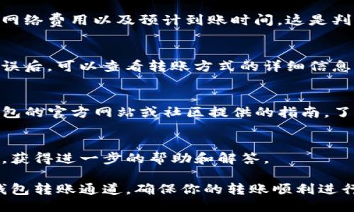 要查找TP钱包的转账通道，可以按照以下步骤进行操作：

1. **打开TP钱包**：
   首先，确保你已经在手机上下载并安装了TP钱包应用。打开应用并登录你的账户。

2. **进入转账页面**：
   在应用首页，你会找到“转账”或“发送”选项，点击进入。

3. **选择转账网络**：
   在转账页面，通常会有网络选择的下拉菜单，选择你想要使用的转账通道。例如，以太坊、BSC（币安智能链）、Polygon等。

4. **查看网络费用**：
   在选择转账通道后，应用会显示相应的网络费用以及预计到账时间。这是判断通道的重要依据。

5. **确认转账信息**：
   输入接收方的地址和金额，确认信息无误后，可以查看转账方式的详细信息（如速度、费用等），并选择合适的转账通道。

6. **使用官方资料和社区指南**：
   如果对某个通道不确定，可以参考TP钱包的官方网站或社区提供的指南，了解更多信息。

7. **咨询客服支持**：
   如果还有疑问，可以联系TP钱包的客服，获得进一步的帮助和解答。

通过这些步骤，你应该能够找到适合的TP钱包转账通道，确保你的转账顺利进行。