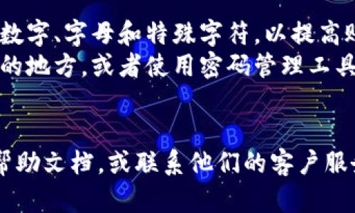要修改TP钱包博饼的密码，您可以按照以下步骤进行操作。请注意，具体步骤可能会因应用版本和界面设计的不同而有所变化，但大致流程是相似的。

### 修改TP钱包博饼密码的步骤

1. **打开TP钱包应用**  
   首先，在您的手机上找到并打开TP钱包应用。

2. **进入个人中心**  
   登录后，通常在应用的右下角或侧边会有“个人中心”或“我的”选项，点击进入。

3. **找到安全设置**  
   在个人中心，寻找“安全设置”或“账号安全”选项，这个位置可能会因为版本不同而有所不同。

4. **选择修改密码**  
   在安全设置中，您应该能够找到“修改密码”或“更改博饼密码”的选项，点击进入。

5. **输入原密码**  
   系统可能会要求您输入当前的密码，以验证您的身份。

6. **设置新密码**  
   输入您希望设置的新密码，通常需要填写两遍以确认一致。

7. **保存修改**  
   输入完成后，点击“保存”或“确认”，系统会提示您密码修改成功。

8. **重新登录（如有必要）**  
   在某些情况下，您可能需要使用新密码重新登录。

### 注意事项

- **密码安全性**：确保您的新密码具有一定复杂性，包含数字、字母和特殊字符，以提高账户的安全性。
- **记住密码**：为了防止遗忘，可以将新密码保存在安全的地方，或者使用密码管理工具。
- **定期修改**：建议定期修改密码以增强账户的安全性。

如果在修改过程中遇到任何问题，可以查看TP钱包的官方帮助文档，或联系他们的客户服务获取进一步的指导。