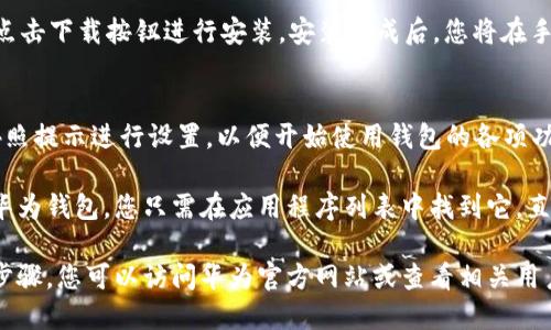 要下载华为手机钱包，您可以按照以下步骤进行操作：

1. **打开应用商店**：
   - 在华为手机上，找到并点击“应用市场”图标，进入华为的应用商店。

2. **搜索华为钱包**：
   - 在应用市场的搜索栏中输入“华为钱包”，然后点击搜索。

3. **下载应用**：
   - 找到“华为钱包”应用后，点击下载按钮进行安装。安装完成后，您将在手机的应用列表中找到华为钱包。

4. **打开钱包应用**：
   - 下载完成后，点击打开，按照提示进行设置，以便开始使用钱包的各项功能。

如果您的手机系统已经预装了华为钱包，您只需在应用程序列表中找到它，直接点击使用即可。

如需更多帮助或者详细的操作步骤，您可以访问华为官方网站或查看相关用户手册。
