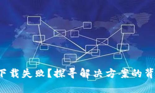 TP钱包下载失败？探寻解决方案的背后秘密！