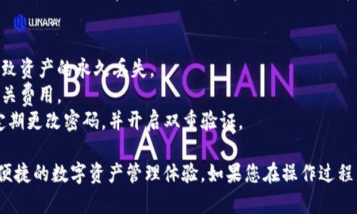 在进行火币平台（Huobi）转账到TP钱包的操作时，需要注意以下几个步骤。下面将为您详细介绍如何将火币上的数字资产转账至TP钱包。

步骤一：注册并安全设置TP钱包
首先，如果您还没有TP钱包，请前往TP钱包官方网站或应用商店下载并安装TP钱包。在完成注册后，请设置一个强密码，并确保启用两步验证，以增加安全性。

步骤二：获取TP钱包地址
打开TP钱包，选择您希望接收的数字资产（如USDT、BTC等）。点击“接收”按钮，系统会生成一个钱包地址，您需要将此地址复制下来备用。

步骤三：登录火币账户
前往火币网站，使用您的账户信息登录。确保您的账户已通过身份验证，并且已经完成了基本的安全设置。

步骤四：选择“资产管理”
在火币平台的主界面，找到并点击“资产管理”选项，在下拉菜单中选择“提币”或“转账”。

步骤五：填写提币信息
在提币页面，您需要选择您想要转账的数字资产，并将之前复制的TP钱包地址粘贴到指定的地址栏中。同时，填写您希望转出的数量。请仔细核对钱包地址，确保其准确性，因为一旦转账完成，资产将无法找回。

步骤六：确认安全验证
为了确保账户安全，火币在提币时会进行邮件或短信验证。请按照系统提示进行验证，确保您的转账请求不会被他人恶意操作。

步骤七：提交提币请求
在确认所有信息无误后，提交提币请求。系统将会处理您的请求，您可以在“提币记录”中查看转账状态。

步骤八：在TP钱包中确认到账
转账完成后，打开TP钱包，检查您接收的资产是否到账。根据区块链网络的不同，到账时间可能有所不同，一般情况下，转账将在几分钟内完成。

注意事项
1. **核对地址**：在进行转账时务必检查钱包地址的准确性，因为错误地址将导致资产的永久丢失。
2. **转账费用**：火币和区块链网络都会收取一定的转账手续费，请提前了解相关费用。
3. **资金安全**：保持账户安全，不要随意分享个人钱包地址或火币帐户信息。定期更改密码，并开启双重验证。

通过上述步骤，您可以顺利将火币中的数字资产转账至TP钱包，享受更加安全和便捷的数字资产管理体验。如果您在操作过程中遇到任何问题，可以参考火币的官方帮助文档或向TP钱包的客服寻求支持。