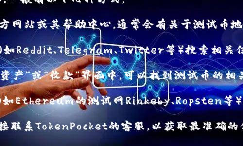 如果您需要寻找TP钱包（TokenPocket）的测试币地址，一般有以下几种方式：

1. **官方文档或帮助中心**：访问TokenPocket的官方网站或其帮助中心，通常会有关于测试币地址的信息。

2. **社区论坛和社交媒体**：在TokenPocket的社区（如Reddit、Telegram、Twitter等）搜索相关信息，社区成员常常能提供最新的地址或链接。

3. **在应用内查找**：打开您的TP钱包应用，通常在“资产”或“收款”界面中，可以找到测试币的相关地址。

请注意，测试币地址通常是特定于某一种区块链网络（如Ethereum的测试网Rinkeby、Ropsten等），所以确保您正在寻找适用于您所用测试网络的地址。

如果您在上述方式中没有找到您需要的信息，建议直接联系TokenPocket的客服，以获取最准确的信息。