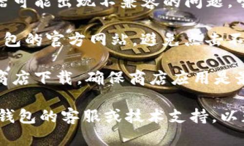 关于“T P 钱包”下载链接的问题，建议您可以尝试以下几种方法来排查和解决：

1. **检查网络连接**：确保您的设备连接到稳定的网络，有时候网络问题会导致链接无法打开。

2. **清除缓存和Cookies**：有时浏览器的缓存会引起访问问题，尝试清除浏览器的数据后重新打开链接。

3. **换用其他浏览器**：有时候特定的浏览器可能出现不兼容的问题，尝试使用其他浏览器（如Chrome、Firefox等）。

4. **访问官方网站**：确保您访问的是T P钱包的官方网站，避免点击不明来源的链接。

5. **更新应用商店**：如果您通过手机应用商店下载，确保商店应用是最新版本。

如果您仍然无法解决问题，可以尝试联系T P钱包的客服或技术支持，以获得更专业的帮助。