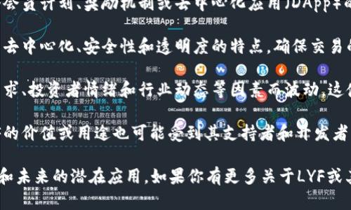 LYF是一个相对较新的数字货币，属于区块链技术的应用之一。尽管具体的定义和用途可能会有所不同，但一般来说，LYF作为数字货币可以涉及以下几个方面：

1. **应用场景**：LYF可能被设计用于特定的生态系统中，例如支持某个会员计划、奖励机制或去中心化应用（DApp）的支付方式。它可能旨在为用户提供一系列经济激励，以促进参与和使用。

2. **区块链技术**：LYF通常会建立在某种区块链平台上，利用区块链的去中心化、安全性和透明度的特点，确保交易的可信性和不可篡改性。

3. **价值波动**：与大多数数字货币一样，LYF的价值可能会随着市场需求、投资者情绪和行业动态等因素而波动。这使得对LYF的投资带有一定风险和机会。

4. **社区支持**：一个成功的数字货币通常拥有活跃且参与的社区。LYF的价值或用途也可能受到其支持者和开发者的共同努力和推广的影响。

我们可以进一步查找LYF的相关信息，了解其具体的技术特点、经济模型和未来的潜在应用。如果你有更多关于LYF或其他数字货币的问题，请随时询问！