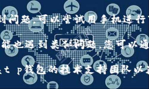 关于“t p钱包下载链接有问题”的问题，建议您采取以下几步来解决：

1. **检查网络连接**：确保您的设备连接到稳定的网络，有时网络问题会导致下载链接无法正常打开。

2. **更新浏览器**：如果您使用的是网页链接，尝试更新您的浏览器到最新版本，或使用不同的浏览器。

3. **换用其他链接**：查找官方网站或其他可靠来源的最新下载链接。如果可能，联系官方客服获取帮助。

4. **检查设备兼容性**：确认您的设备支持该应用的版本。某些钱包应用可能不支持所有类型的设备或操作系统。

5. **清除缓存和Cookies**：在您的浏览器中清除历史记录、缓存和Cookies，可能会帮助解决下载问题。

6. **尝试使用手机**：如果是在电脑上遇到问题，可以尝试用手机进行下载。

7. **查看社区或论坛**：有时，其他用户可能也遇到类似问题，您可以通过社区或论坛寻求解决方案。

如果以上方法未能解决问题，建议直接联系t p钱包的技术支持团队以获得进一步的帮助。