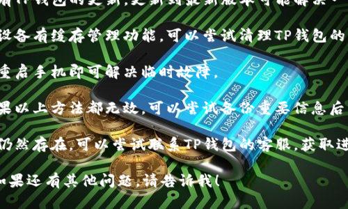 很抱歉，你遇到的问题了。以下是一些可能的解决方案，你可以试试：

1. **重启应用**：完全关闭TP钱包应用，然后重新打开，看看浏览器是否能正常工作。

2. **检查网络连接**：确保你的设备连接到互联网，可以尝试切换Wi-Fi和数据网络。

3. **更新应用**：检查是否有TP钱包的更新。更新到最新版本可能解决一些已知问题。

4. **清理缓存**：如果你的设备有缓存管理功能，可以尝试清理TP钱包的缓存。

5. **重启手机**：有时只需重启手机即可解决临时故障。

6. **卸载并重新安装**：如果以上方法都无效，可以尝试备份重要信息后，卸载TP钱包，然后重新安装。

7. **联系客服**：如果问题仍然存在，可以尝试联系TP钱包的客服，获取进一步的帮助。

希望这些建议对你有帮助，如果还有其他问题，请告诉我！