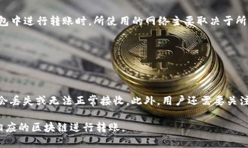 TP钱包（TokenPocket钱包）是一款支持多种区块链网络的数字资产管理工具。在TP钱包中进行转账时，所使用的网络主要取决于所选择的区块链。在TP钱包中，你可以转账到不同的区块链网络，包括但不限于以下几种：

1. **以太坊（Ethereum）**: 使用以太坊网络转账时，通常需要支付以太坊的Gas费。
2. **币安智能链（BSC）**: 该网络的转账速度较快，且手续费相对较低。
3. **波卡（Polkadot）、Solana等**: TP钱包也支持其他一些新兴区块链的转账。

在进行转账时，需要特别注意选择正确的网络，因为如果发送到错误的网络，资产可能会丢失或无法正常接收。此外，用户还需要关注网络的拥堵情况，因为这会影响转账的速度和费用。

总之，TP钱包转账的网络是多样化的，用户可以根据自己的需求和所持有的资产选择相应的区块链进行转账。