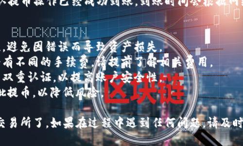 从TP钱包提币到火币交易所的步骤如下：

### 步骤 1：打开 TP 钱包
在手机或者电脑上打开 TP 钱包应用，确保你已经登录到你的账户。

### 步骤 2：确认资产
在 TP 钱包的主界面，查看你要提币的数字资产（例如以太坊、比特币等），确保你的资产余额满足提币要求。

### 步骤 3：选择提币功能
找到并点击“提币”或“转出”选项，通常这个选项会在“资产”或“钱包”界面中。

### 步骤 4：输入火币交易所地址
在提币页面，你需要输入火币交易所的提币地址。为了确保安全，请在火币交易所内找到相应的资产，复制提币地址，并粘贴到 TP 钱包中。

### 步骤 5：输入提币数量
输入你想要提币的数量。请注意，有些资产可能会有最低提币限制，确保你符合这个限制。

### 步骤 6：设置网络费
大多数提币操作需要支付网络手续费，请选择合适的手续费选项（如快速度、标准、节省等）。

### 步骤 7：确认信息
在提交之前，仔细检查刚才输入的提币地址、数量和网络费用，确保信息无误。

### 步骤 8：完成提币操作
一旦确认信息无误，点击“确认”或“提交”按钮。TP钱包会提示你输入交易密码或进行其他安全验证。

### 步骤 9：查看提币状态
完成操作后，你可以在 TP 钱包的交易记录中查看你的提币请求状态。一般情况下，提币会在一定时间内处理成功。

### 步骤 10：确认到账
最后，打开火币交易所，查看你的账户资产，确认提币操作已经成功到账。到账时间会根据网络状态和手续费的设置有所不同。

### 注意事项：
1. **确保安全**：始终检查提币地址的准确性，避免因错误而导致资产损失。
2. **了解手续费**：不同的区块链网络可能会有不同的手续费，请提前了解相关费用。
3. **开启双重认证**：建议在火币交易所开启双重认证，以提高账户安全性。
4. **分批提币**：如果提币金额较大，建议分批提币，以降低风险。

这样你就可以顺利地从 TP 钱包提币到火币交易所了。如果在过程中遇到任何问题，请及时联系 TP 钱包或火币的客服进行咨询。