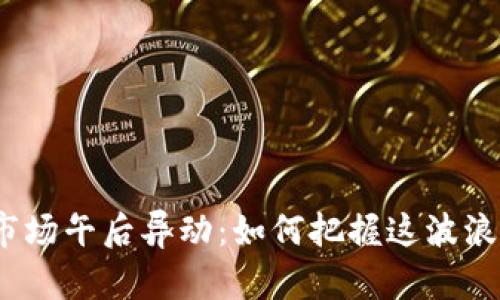 数字货币市场午后异动：如何把握这波浪潮的机会？