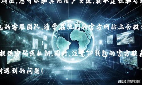 关于TP钱包（TokenPocket钱包）如何联系客服，通常有几种有效的方式，可以帮助用户解决遇到的问题。以下是一些常见的方法：

1. 访问官方网站
首先，您可以访问TP钱包的官方网站，通常在网站上会有“联系我们”或“客服支持”的页面，提供联系客服的具体信息和途径。

2. 使用内置客服功能
许多数字钱包应用都会在APP内提供联系客服的功能。您可以打开TP钱包APP，在设置或帮助部分寻找客服相关选项，通常会有在线客服、常见问题解答（FAQ）或提交工单等功能。

3. 社交媒体平台
TP钱包可能在社交媒体上有官方账号，如Twitter、Telegram、Facebook等。您可以通过这些平台联系他们，获取最新的信息和支持。

4. 加入用户交流群
许多数字钱包会有用户交流群，比如微信群或QQ群，通过加入这些群组，您可以和其他用户交流，获取建议和帮助，同时也可以找到官方客服人员。

5. 电子邮件支持
如果上述方式无法解决您的问题，您可以尝试通过邮件联系TP钱包的客服团队，通常在他们的官方网站上会提供客服邮箱地址。您可以详细描述您的问题，等待他们的回复。

注意事项
在联系客服时，务必小心保护您的个人数据和账户信息，切勿随意提供密码或私钥。同时，注意TP钱包的官方联系方式，避免假冒客服的欺诈行为。

希望以上信息可以帮助您顺利联系客服，并解决您在使用TP钱包时遇到的问题！