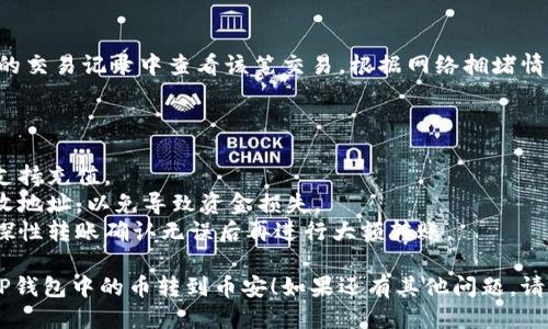 要将TP钱包中的币转到币安，您可以按照以下步骤进行操作：

### 步骤1：打开TP钱包

首先，确保您已下载并安装TP钱包应用。打开该应用并登录到您的钱包。

### 步骤2：选择要转账的币种

在TP钱包中，找到您想要转账的币种。点击该币种，进入币种详情页面。

### 步骤3：获取币安的接收地址

1. **登录币安账户**：在浏览器或交易所应用中打开币安，使用您的账户信息登录。
2. **找到钱包页面**：在币安主界面，找到“钱包”或“资金管理”选项，进入钱包页面。
3. **选择“充值”**：选择您要充值的币种，点击“充值”。
4. **复制接收地址**：系统会生成一个接收地址，请复制该地址。

### 步骤4：在TP钱包中进行转账

1. **选择转账**：在TP钱包中，点击您要转账的币种，并选择“转账”或“发送”。
2. **粘贴接收地址**：在转账页面，将刚才复制的币安接收地址粘贴到地址栏中。
3. **输入转账金额**：输入您想要转账的币种数量，确保余额足够覆盖手续费。
4. **确认交易**：检查所有信息（例如接收地址和数量）无误后，确认交易。

### 步骤5：等待交易确认

转账后，您可以在TP钱包和币安的交易记录中查看该笔交易。根据网络拥堵情况，可能需要一定时间才能完成。

### 小提示

- 确保您转账的币种在币安上支持充值。
- 转账时要注意输入准确的接收地址，以免导致资金损失。
- 大额转账建议先进行小额试探性转账确认无误后再进行大额转账。

希望这些步骤能帮助您顺利将TP钱包中的币转到币安！如果还有其他问题，请随时询问。