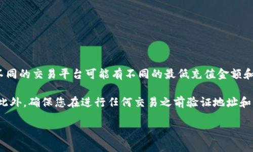 关于T P钱包充TRX币到火币的具体要求，建议您查看火币交易所的相关信息，因为不同的交易平台可能有不同的最低充值金额和相关政策。一般来说，许多交易所会设定一些最低充值限制，以保证交易的顺利进行。

您可以前往火币官网或您使用的T P钱包的官方文档，了解他们的具体要求和流程。此外，确保您在进行任何交易之前验证地址和汇率，以防止出现错误。

如果您需要更详细的信息或指导，欢迎告知！