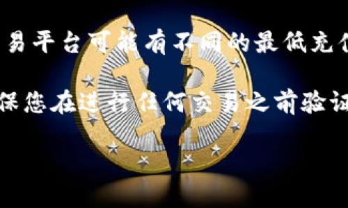 关于T P钱包充TRX币到火币的具体要求，建议您查看火币交易所的相关信息，因为不同的交易平台可能有不同的最低充值金额和相关政策。一般来说，许多交易所会设定一些最低充值限制，以保证交易的顺利进行。

您可以前往火币官网或您使用的T P钱包的官方文档，了解他们的具体要求和流程。此外，确保您在进行任何交易之前验证地址和汇率，以防止出现错误。

如果您需要更详细的信息或指导，欢迎告知！