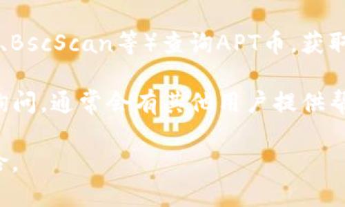 关于TP钱包的APT币合约地址，您可以通过以下几个步骤来确认：

1. **官方网站**：访问APT币或者相关项目的官方网站，通常在项目的官方网站上会有合约地址的具体信息。

2. **区块链浏览器**：通过相关区块链的浏览器（如Etherscan、BscScan等）查询APT币，获取合约地址。在浏览器中搜索APT币的名称，通常能找到合约地址。

3. **社区和论坛**：在相关的社区（如Telegram、Reddit等）中询问，通常会有其他用户提供帮助，并能够指引您找到合约地址。

请务必核实合约地址的真实性和准确性，以避免潜在的诈骗风险。