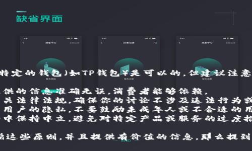 在讨论虚拟币时，提到特定的钱包（如TP钱包）是可以的，但建议注意以下几点：

1. **准确性**：确保提供的信息准确无误，消费者能够依赖。
2. **合规性**：了解相关法律法规，确保你的讨论不涉及违法行为或违规内容。
3. **用户隐私**：尊重用户的隐私，不要鼓励未成年人或不合适的用户参与虚拟货币交易。
4. **中立性**：在讨论中保持中立，避免对特定产品或服务的过度推销。

如果你的内容能够遵循这些原则，并且提供有价值的信息，那么提到TP钱包是可以的。
