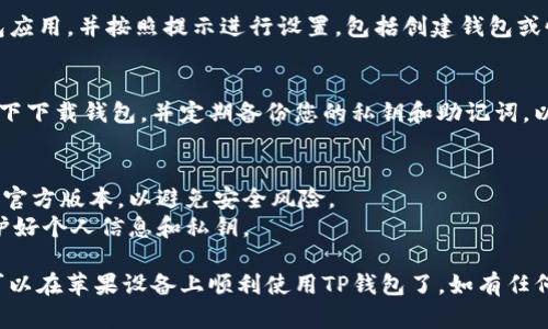 为了在苹果设备上下载TP钱包（Token Pocket钱包），您可以按照以下步骤操作：

### 1. 打开App Store
在您的苹果设备上找到并点击“App Store”图标。

### 2. 搜索TP钱包
在App Store的搜索栏中输入“Token Pocket”或“TP钱包”，然后点击搜索。

### 3. 下载钱包
在搜索结果中找到“Token Pocket”应用，点击“获取”按钮进行下载。

### 4. 安装与设置
下载完成后，打开TP钱包应用，并按照提示进行设置，包括创建钱包或恢复钱包。

### 5. 保障安全
确保在安全的网络环境下下载钱包，并定期备份您的私钥和助记词，以免丢失资产。

### 注意事项
- 确保您下载的应用是官方版本，以避免安全风险。
- 在使用钱包时，请保护好个人信息和私钥。

完成这些步骤后，您就可以在苹果设备上顺利使用TP钱包了。如有任何问题，请随时向我询问！