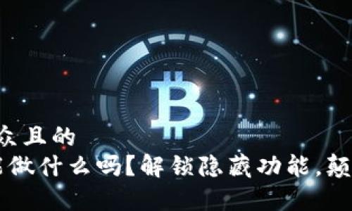思考一个易于大众且的  
你知道t p钱包能做什么吗？解锁隐藏功能，颠覆你的使用体验！