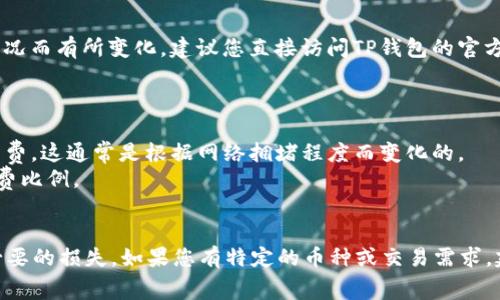 关于TP钱包转账手续费的具体数额和政策可能会因市场波动和网络状况而有所变化。建议您直接访问TP钱包的官方网站或相关的用户帮助中心，以获取最新的信息和具体的手续费详情。

一般来说，TP钱包的转账费用可能包括以下几个方面：

1. **网络手续费**：每当您进行转账时，区块链网络会收取一定的手续费，这通常是根据网络拥堵程度而变化的。
2. **交易金额**：某些钱包可能会根据您转账的金额设置不同的手续费比例。
3. **币种**：不同的数字货币，其转账手续费可能也不一样。

请注意，在进行任何转账时，务必确认手续费及其计算方式，以避免不必要的损失。如果您有特定的币种或交易需求，建议查看TP钱包的实际操作界面或联系客服以获取最准确的信息。