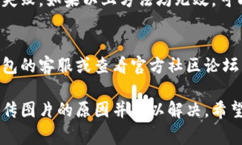 关于“TP钱包上传不了图片”的问题，可能有多种原因导致。以下是一些常见的原因及解决方案，希望能帮助到你：

### 1. 网络问题
网络不稳定或信号差可能导致上传失败。请确保你的设备连接到稳定的网络，可以尝试切换到Wi-Fi或使用移动数据。

### 2. 应用权限
TP钱包可能未获得必要的存储或相机权限。请检查应用的权限设置，确保TP钱包有权限访问相册和相机。

### 3. 文件格式或大小限制
某些应用对上传的图片格式（如JPEG, PNG）和大小（如5MB以下）有具体要求。请确认你上传的图片符合要求。

### 4. 应用版本
如果TP钱包的版本过旧，可能会出现未修复的bug，导致无法上传图片。建议检查应用商店，更新到最新版本。

### 5. 应用错误
偶尔，应用本身可能会出现bug，导致上传图片失败。如果以上方法均无效，可以尝试重启应用或设备，或者卸载重装TP钱包。

### 6. 客服支持
如果以上步骤都无法解决问题，建议联系TP钱包的客服或查看官方社区论坛，获取更多的支持和帮助。

通过以上分析，应该能找出导致TP钱包无法上传图片的原因并加以解决。希望能对你有所帮助！