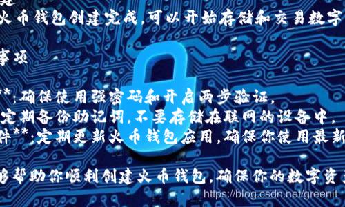 创建火币钱包的步骤如下：

### 火币钱包创建步骤

1. **下载火币钱包应用**
   - 前往火币官网或应用商店下载火币钱包应用。
   - 安装完成后，打开应用。

2. **注册新账户**
   - 在应用首页，选择“注册”。
   - 输入你的电子邮件或手机号码，并设置密码。
   - 获取并输入验证码以验证账户。

3. **创建钱包**
   - 注册成功后，选择“创建钱包”选项。
   - 设置钱包名称和安全问题，确保安全性。

4. **备份助记词**
   - 系统会生成一组助记词，这是钱包恢复的关键。
   - 请务必将助记词备份并妥善保管，不要泄露给他人。

5. **确认助记词**
   - 根据提示，将助记词按顺序填写，以确认备份成功。

6. **设置安全验证**
   - 在安全设置中，可以启用两步验证，提高钱包安全性。

7. **完成创建**
   - 至此，火币钱包创建完成，可以开始存储和交易数字货币。

### 注意事项

- **安全性**：确保使用强密码和开启两步验证。
- **备份**：定期备份助记词，不要存储在联网的设备中。
- **更新软件**：定期更新火币钱包应用，确保你使用最新的安全版本。

这些步骤能够帮助你顺利创建火币钱包，确保你的数字资产安全。
