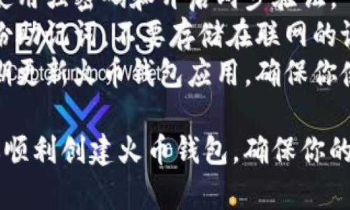 创建火币钱包的步骤如下：

### 火币钱包创建步骤

1. **下载火币钱包应用**
   - 前往火币官网或应用商店下载火币钱包应用。
   - 安装完成后，打开应用。

2. **注册新账户**
   - 在应用首页，选择“注册”。
   - 输入你的电子邮件或手机号码，并设置密码。
   - 获取并输入验证码以验证账户。

3. **创建钱包**
   - 注册成功后，选择“创建钱包”选项。
   - 设置钱包名称和安全问题，确保安全性。

4. **备份助记词**
   - 系统会生成一组助记词，这是钱包恢复的关键。
   - 请务必将助记词备份并妥善保管，不要泄露给他人。

5. **确认助记词**
   - 根据提示，将助记词按顺序填写，以确认备份成功。

6. **设置安全验证**
   - 在安全设置中，可以启用两步验证，提高钱包安全性。

7. **完成创建**
   - 至此，火币钱包创建完成，可以开始存储和交易数字货币。

### 注意事项

- **安全性**：确保使用强密码和开启两步验证。
- **备份**：定期备份助记词，不要存储在联网的设备中。
- **更新软件**：定期更新火币钱包应用，确保你使用最新的安全版本。

这些步骤能够帮助你顺利创建火币钱包，确保你的数字资产安全。