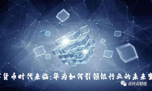 数字货币时代来临：华为如何引领银行业的未来变革？