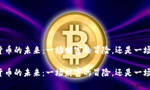 基于炒数字货币的未来：一场财富的冒险，还是一场虚幻的泡沫？

基于炒数字货币的未来：一场财富的冒险，还是一场虚幻的泡沫？