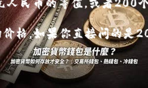 t p钱包通常是在特定的数字货币或支付平台上使用的一种电子钱包。如果你在询问200元人民币的等值，或者200个数字货币的价值，这个问题需要更具体的信息，例如你所使用的具体钱包和数字货币类型。

例如，200个某种数字货币可能与200元人民币的价值完全不同，取决于该货币的当前市场价格。如果你直接问的是200块人民币在t p钱包里的意义或用途，这可能与该平台的功能有关（比如支付、转账等）。

如果你能提供更多具体的背景信息或详细问题，我会更好地帮助你。