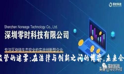 数字货币监管的迷雾：在法律与创新之间的博弈，未来会走向何方？