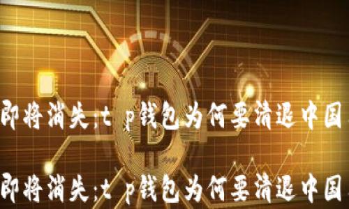 
内容即将消失：t p钱包为何要清退中国用户？

内容即将消失：t p钱包为何要清退中国用户？