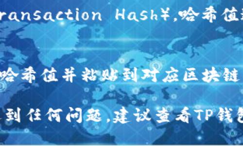 要查询TP钱包的哈希值，您可以通过以下步骤进行：

1. **打开TP钱包应用**：首先确保您的手机中已经安装并打开TP钱包应用。

2. **找到交易记录**：
   - 在TP钱包的主界面，通常会有“交易”或“历史”选项，点击进入。
   - 这里会列出您最近的交易记录。

3. **选择具体交易**：
   - 浏览交易列表，找到您想查询的特定交易，点击进入查看详细信息。

4. **查看哈希值**：
   - 在交易的详细信息中，您应该能够找到与该交易相关的哈希值（Transaction Hash）。哈希值通常是一个长字符串，以字母和数字组合而成。

5. **在区块链浏览器查询**（可选）：
   - 如果您想进一步验证或查看与该哈希值相关的信息，可以复制该哈希值并粘贴到对应区块链的浏览器（如Etherscan（以太坊）、BscScan（币安智能链）等）进行查询。

这些步骤将帮助您找到和验证TP钱包的交易哈希值。如果您在操作中遇到任何问题，建议查看TP钱包的官方文档或支持页面获取更多帮助。