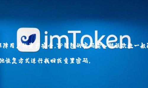 关于TP钱包密码输入的次数，通常来说，大多数数字钱包在多次输入错误密码后会采取一定的保护措施。为了保障用户的资产安全，TP钱包的密码输入错误次数一般限制在3到5次左右。在超过这个次数后，钱包可能会暂时锁定，要求用户进行身份验证，或者采取其他安全措施。

建议您在使用TP钱包时，务必确保密码输入的准确性。如果您不慎忘记了密码，可以通过生物识别、助记词或其他恢复方式进行找回或重置密码。

如果您有进一步的问题或者需要具体的操作步骤，可以查看TP钱包的官网帮助中心或联系客服获取更多信息。